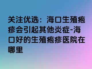 关注优选：海口生殖疱疹会引起其他炎症-海口好的生殖疱疹医院在哪里