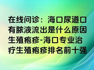 在线问诊：海口尿道口有脓液流出是什么原因生殖疱疹-海口专业治疗生殖疱疹排名前十强