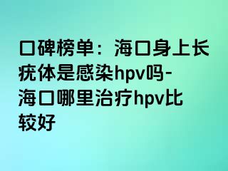 口碑榜单：海口身上长疣体是感染hpv吗-海口哪里治疗hpv比较好