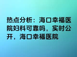 热点分析：海口幸福医院妇科可靠吗，实时公开，海口幸福医院