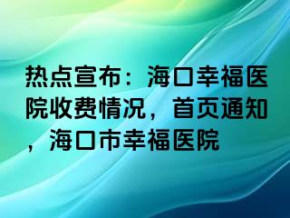 热点宣布：海口幸福医院收费情况，首页通知，海口市幸福医院