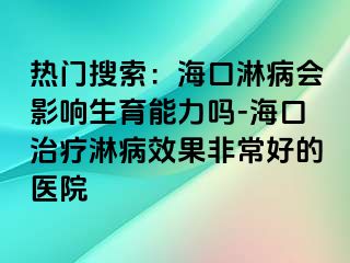 热门搜索：海口淋病会影响生育能力吗-海口治疗淋病效果非常好的医院