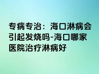 专病专治：海口淋病会引起发烧吗-海口哪家医院治疗淋病好