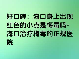 好口碑：海口身上出现红色的小点是梅毒吗-海口治疗梅毒的正规医院