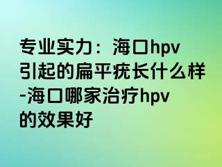 专业实力：海口hpv引起的扁平疣长什么样-海口哪家治疗hpv的效果好