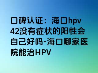 口碑认证：海口hpv42没有症状的阳性会自己好吗-海口哪家医院能治HPV