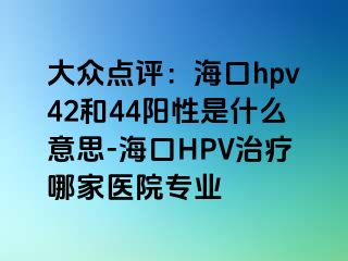 大众点评：海口hpv42和44阳性是什么意思-海口HPV治疗哪家医院专业