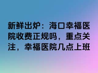 新鲜出炉：海口幸福医院收费正规吗，重点关注，幸福医院几点上班