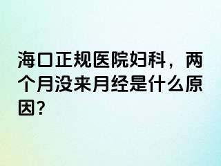 海口正规医院妇科，两个月没来月经是什么原因？