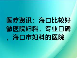 医疗资讯：海口比较好做医院妇科，专业口碑，海口市妇科的医院