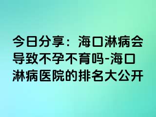 今日分享：海口淋病会导致不孕不育吗-海口淋病医院的排名大公开