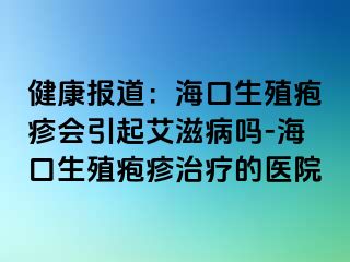 健康报道：海口生殖疱疹会引起艾滋病吗-海口生殖疱疹治疗的医院