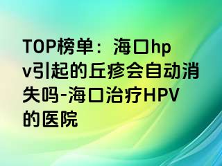 TOP榜单：海口hpv引起的丘疹会自动消失吗-海口治疗HPV的医院