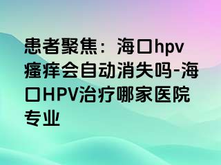 患者聚焦：海口hpv瘙痒会自动消失吗-海口HPV治疗哪家医院专业