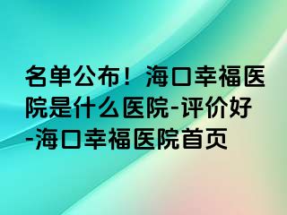 名单公布！海口幸福医院是什么医院-评价好-海口幸福医院首页