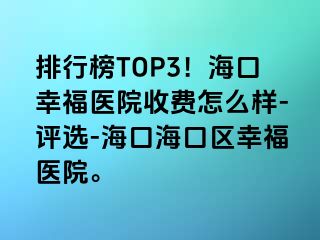 排行榜TOP3！海口幸福医院收费怎么样-评选-海口海口区幸福医院。