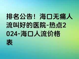 排名公告！海口无痛人流叫好的医院-热点2024-海口人流价格表