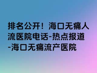 排名公开！海口无痛人流医院电话-热点报道-海口无痛流产医院