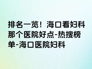 排名一览！海口看妇科那个医院好点-热搜榜单-海口医院妇科