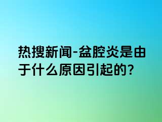 热搜新闻-盆腔炎是由于什么原因引起的？