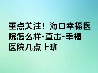 重点关注！海口幸福医院怎么样-直击-幸福医院几点上班