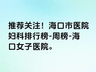 推荐关注！海口市医院妇科排行榜-周榜-海口女子医院。