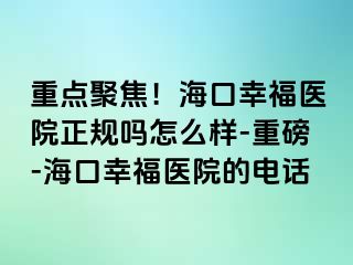 重点聚焦！海口幸福医院正规吗怎么样-重磅-海口幸福医院的电话