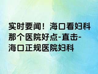 实时要闻！海口看妇科那个医院好点-直击-海口正规医院妇科