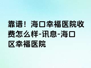 靠谱！海口幸福医院收费怎么样-讯息-海口区幸福医院