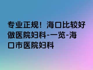 专业正规！海口比较好做医院妇科-一览-海口市医院妇科