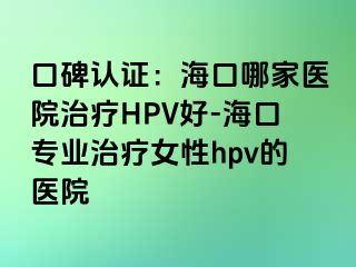 口碑认证：海口哪家医院治疗HPV好-海口专业治疗女性hpv的医院