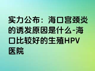 实力公布：海口宫颈炎的诱发原因是什么-海口比较好的生殖HPV医院