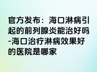 官方发布：海口淋病引起的前列腺炎能治好吗-海口治疗淋病效果好的医院是哪家