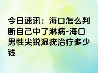 今日速讯：海口怎么判断自己中了淋病-海口男性尖锐湿疣治疗多少钱