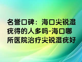 名誉口碑：海口尖锐湿疣得的人多吗-海口哪所医院治疗尖锐湿疣好