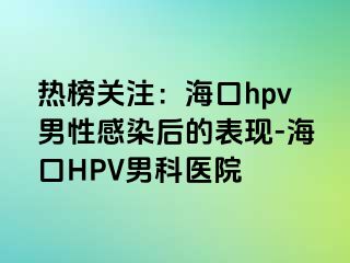 热榜关注：海口hpv男性感染后的表现-海口HPV男科医院