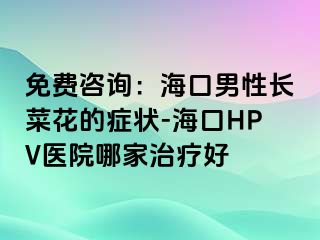 免费咨询：海口男性长菜花的症状-海口HPV医院哪家治疗好