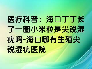 医疗科普：海口丁丁长了一圈小米粒是尖锐湿疣吗-海口哪有生殖尖锐湿疣医院