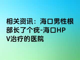 相关资讯：海口男性根部长了个疣-海口HPV治疗的医院