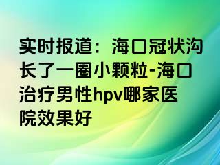 实时报道：海口冠状沟长了一圈小颗粒-海口治疗男性hpv哪家医院效果好