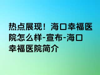 热点展现！海口幸福医院怎么样-宣布-海口幸福医院简介