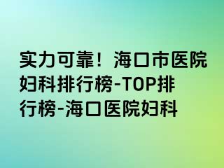 实力可靠！海口市医院妇科排行榜-TOP排行榜-海口医院妇科