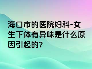 海口市的医院妇科-女生下体有异味是什么原因引起的？