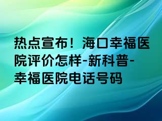 热点宣布！海口幸福医院评价怎样-新科普-幸福医院电话号码