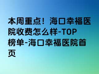 本周重点！海口幸福医院收费怎么样-TOP榜单-海口幸福医院首页