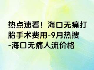 热点速看！海口无痛打胎手术费用-9月热搜-海口无痛人流价格