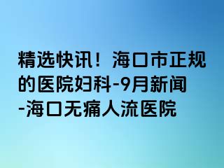 精选快讯！海口市正规的医院妇科-9月新闻-海口无痛人流医院