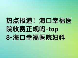 热点报道！海口幸福医院收费正规吗-top8-海口幸福医院妇科