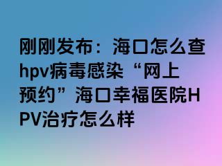 刚刚发布：海口怎么查hpv病毒感染“网上预约”海口幸福医院HPV治疗怎么样