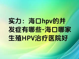 实力：海口hpv的并发症有哪些-海口哪家生殖HPV治疗医院好